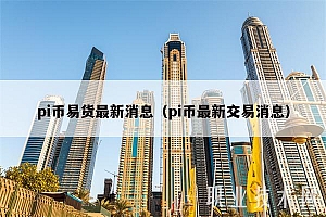 pi币易货最新消息(pi币最新交易消息)