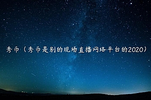 秀币(秀币是别的现场直播网络平台的2020)