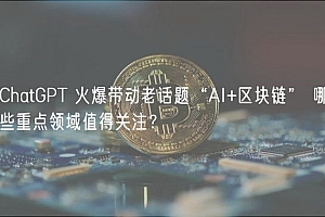 ChatGPT 火爆带动老话题“AI+区块链” 哪些重点领域值得关注?