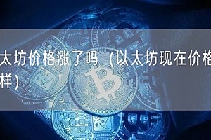 以太坊价格涨了吗(以太坊现在价格怎么样)