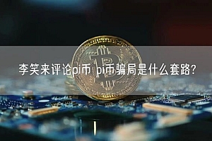 李笑来评论pi币 pi币骗局是什么套路?
