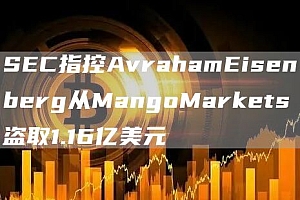 SEC指控AvrahamEisenberg从MangoMarkets盗取1.16亿美元