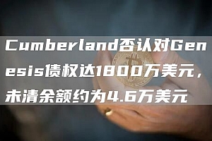 Cumberland否认对Genesis债权达1800万美元,未清余额约为4.6万美元