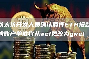 以太坊开发人员确认质押ETH提款的账户单位将从wei更改为gwei