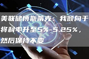 美联储博斯蒂克:我倾向于将利率升至5%-5.25%,然后保持不变