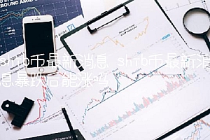 shib币最新消息 shib币最新消息暴跌后能涨吗