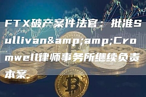 FT破产案件法官:批准Sullivan&Cromwell律师事务所继续负责本案