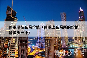 pi币现在交易价值(pi币上 交易平台的价值是多少一个