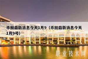 币圈最新消息今天1月9(币圈最新消息今天1月9号