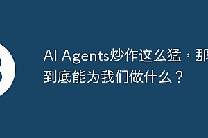 AI Agents炒作这么猛,那它到底能为我们做什么?