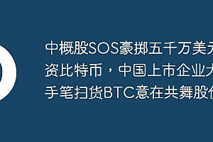 中概股SOS豪掷五千万美元投资比特币,中国上市企业大手笔扫货BTC意在共舞股价?
