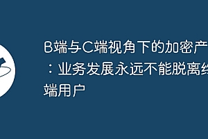 B端与C端视角下的加密产品:业务发展永远不能脱离终端用户