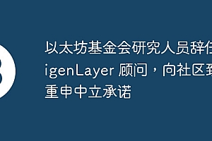 以太坊基金会研究人员辞任 EigenLayer 顾问,向社区致歉重申中立承诺