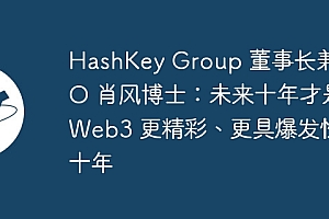 HashKey Group 董事长兼 CEO 肖风博士:未来十年才是 Web3 更精彩、更具爆发性的十年