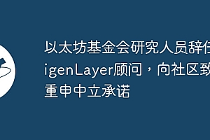 以太坊基金会研究人员辞任EigenLayer顾问,向社区致歉重申中立承诺