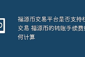 福源币交易平台是否支持杠杆交易 福源币的转账手续费如何计算