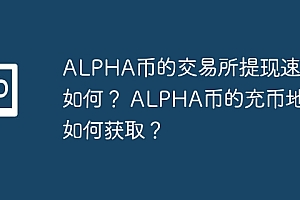 ALPHA币的交易所提现速度如何? ALPHA币的充币地址如何获取?