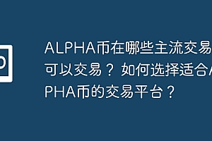 ALPHA币在哪些主流交易平台可以交易? 如何选择适合ALPHA币的交易平台?