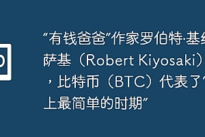 “有钱爸爸”作家罗伯特·基约萨基(Robert Kiyosaki)说,比特币(BTC)代表了“历史上最简单的时期”
