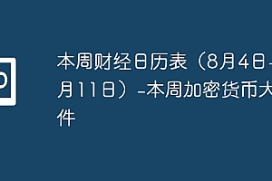本周财经日历表(8月4日-8月11日)-本周加密货币大事件