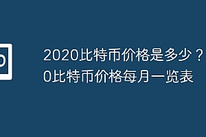 2020比特币价格是多少?2020比特币价格每月一览表