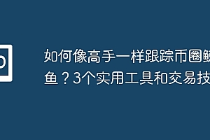 如何像高手一样跟踪币圈鲸鱼?3个实用工具和交易技巧