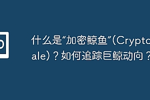 什么是“加密鲸鱼”(Crypto Whale)?如何追踪巨鲸动向?