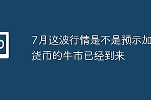 7月这波行情是不是预示加密货币的牛市已经到来
