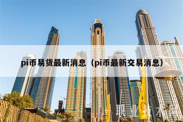 pi币易货最新消息（pi币最新交易消息）-第1张图片-欧意交易所