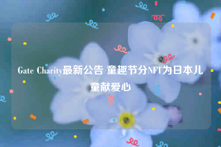 Gate Charity最新公告 童趣节分NFT为日本儿童献爱心-第1张图片-欧意交易所