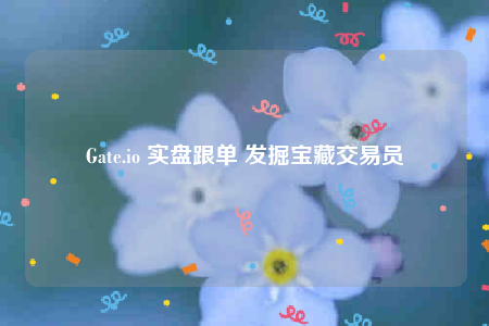 Gate.io 实盘跟单 发掘宝藏交易员-第1张图片-欧意交易所