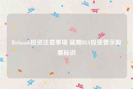 Bithumb投资注意事项 延期RLY投资警示股票标识-第1张图片-欧意交易所