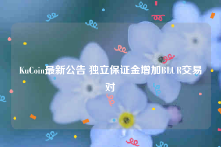 KuCoin最新公告 独立保证金增加BLUR交易对-第1张图片-欧意交易所