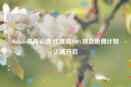 Gate.io最新公告 代理商100%现货返佣计划正式开启-第1张图片-欧意交易所