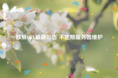 欧意OKX最新公告 不定期服务器维护-第1张图片-欧意交易所