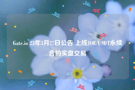 Gate.io 23年3月27日公告 上线JOE/USDT永续合约实盘交易-第1张图片-欧意交易所