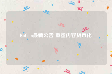 KuCoin最新公告 重塑内容货币化-第1张图片-欧意交易所