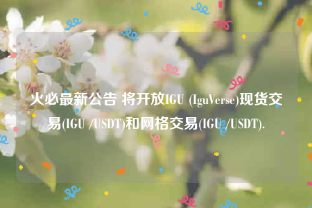 火必最新公告 将开放IGU (IguVerse)现货交易(IGU /USDT)和网格交易(IGU /USDT).-第1张图片-欧意交易所