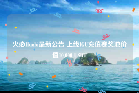 火必Huobi最新公告 上线IGU充值赛奖池价值10,000 USDT-第1张图片-欧意交易所