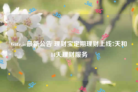Gate.io最新公告 理财宝定期理财上线7天和14天理财服务-第1张图片-欧意交易所
