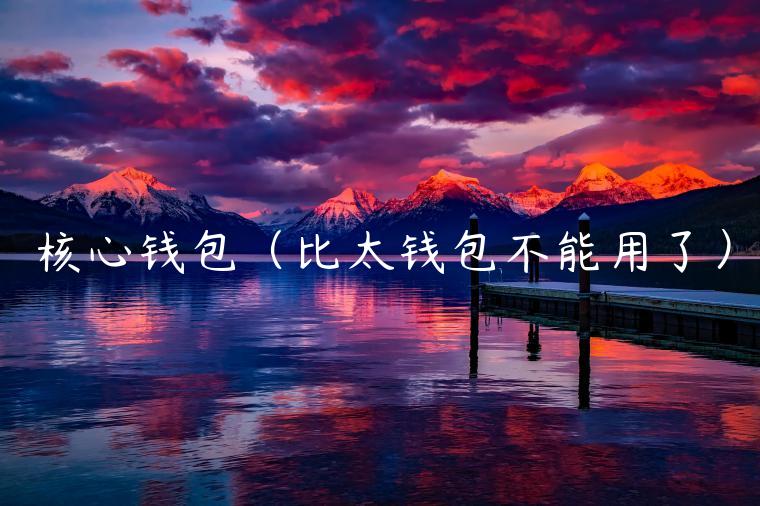 核心钱包（比太钱包不能用了）-第1张图片-欧意交易所