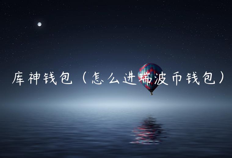 库神钱包（怎么进瑞波币钱包）-第1张图片-欧意交易所