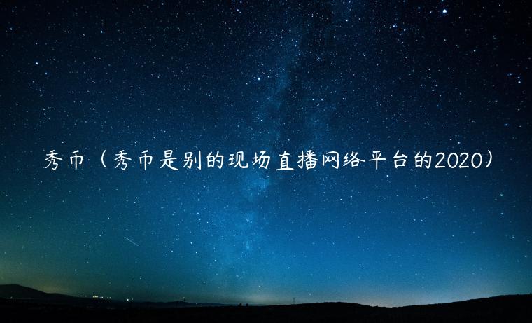 秀币（秀币是别的现场直播网络平台的2020）-第1张图片-欧意交易所