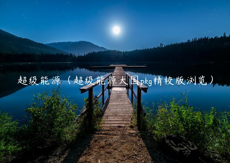 超级能源（超级能源大国pkg精校版浏览）-第1张图片-欧意交易所