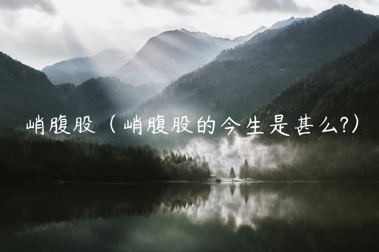 峭腹股（峭腹股的今生是甚么?）-第1张图片-欧意交易所