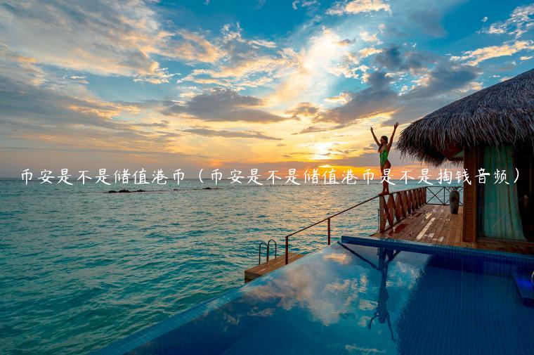 币安是不是储值港币（币安是不是储值港币是不是掏钱音频）-第1张图片-欧意交易所