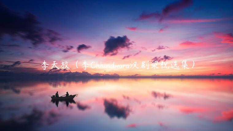 李天放（李Chhindwara汉剧梁祝选集）-第1张图片-欧意交易所