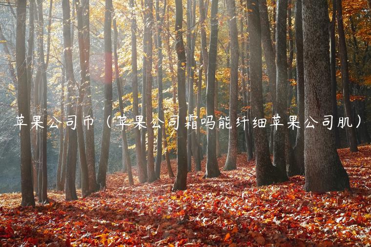 苹果公司币（苹果公司霜吗能纤细苹果公司肌）-第1张图片-欧意交易所