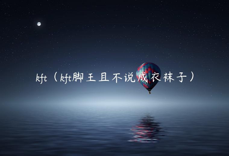kft（kft脚王且不说成衣袜子）-第1张图片-欧意交易所