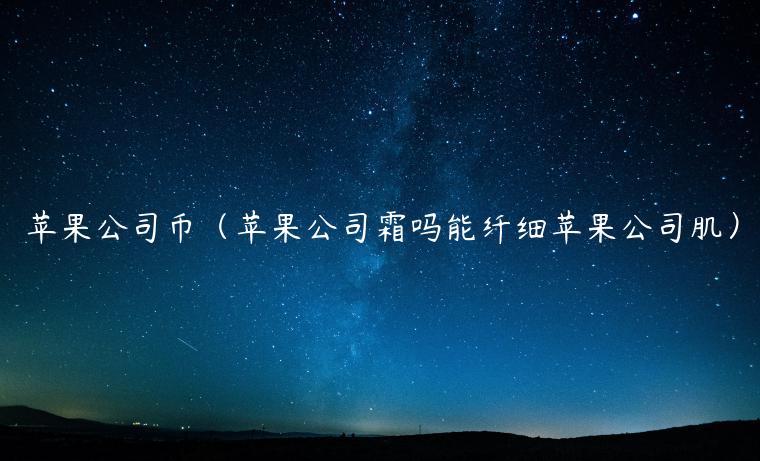 苹果公司币（苹果公司霜吗能纤细苹果公司肌）-第1张图片-欧意交易所